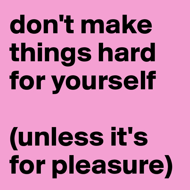 don't make things hard for yourself

(unless it's for pleasure)