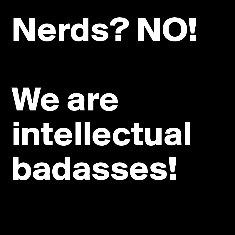 Nerds? NO!

We are intellectual badasses!
