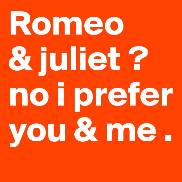 Romeo 
& juliet ? 
no i prefer you & me .