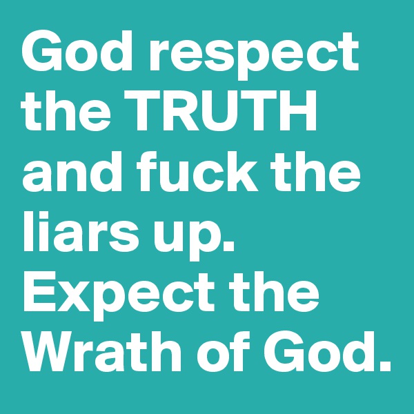 God respect the TRUTH and fuck the liars up. Expect the Wrath of God.