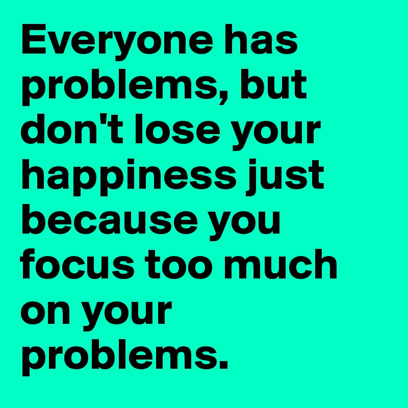 Everyone has problems, but don't lose your happiness just because you focus too much on your problems. 