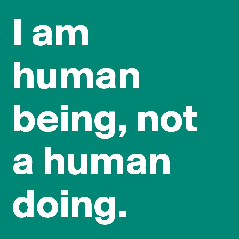 I am human being, not a human doing.