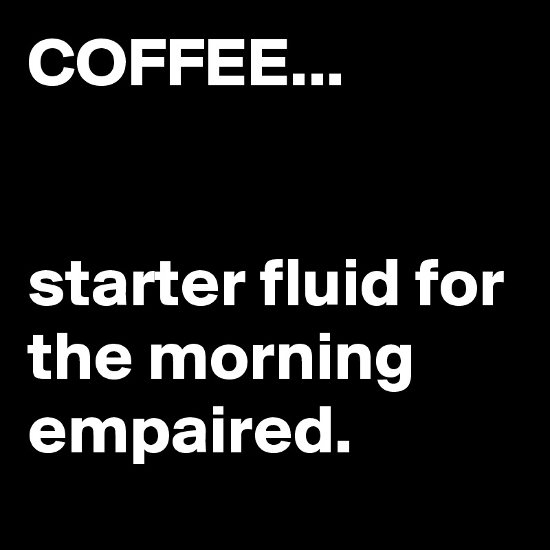 COFFEE...


starter fluid for the morning empaired.