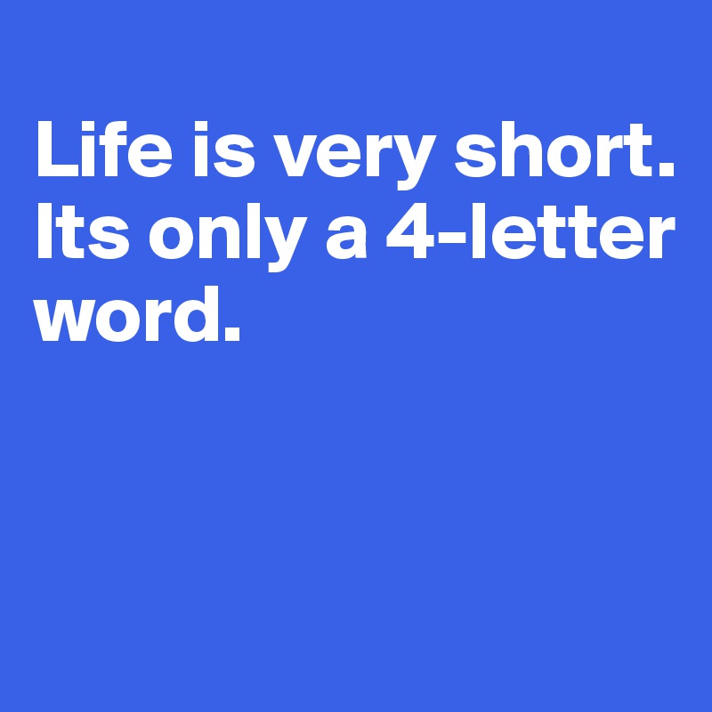
Life is very short.
Its only a 4-letter word.


