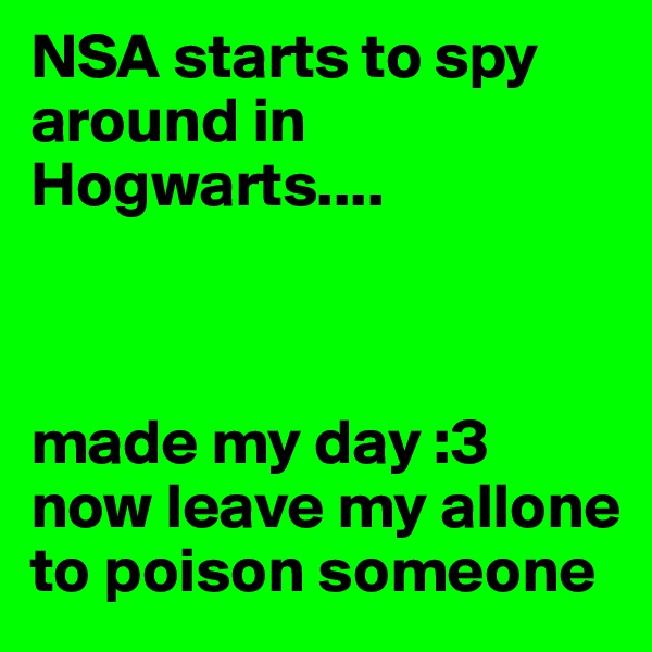 NSA starts to spy around in Hogwarts....



made my day :3
now leave my allone to poison someone
