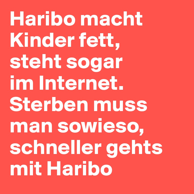 Haribo macht Kinder fett, 
steht sogar 
im Internet.
Sterben muss man sowieso, schneller gehts mit Haribo