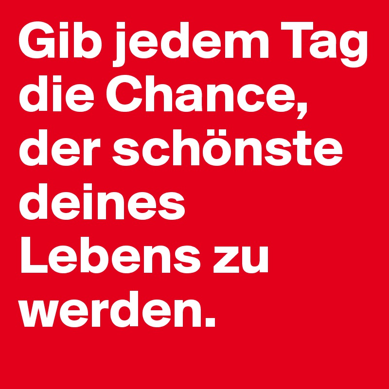 Gib jedem Tag die Chance, der schönste deines Lebens zu werden.