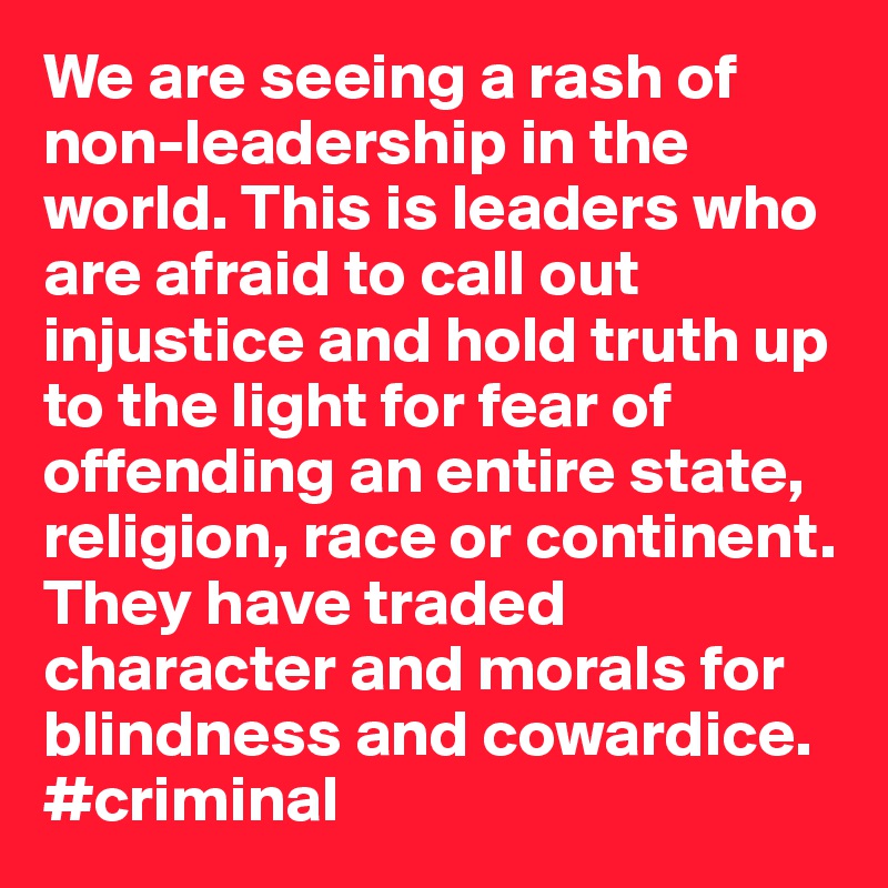 We are seeing a rash of non-leadership in the world. This is leaders who are afraid to call out injustice and hold truth up to the light for fear of offending an entire state, religion, race or continent. They have traded character and morals for blindness and cowardice. #criminal