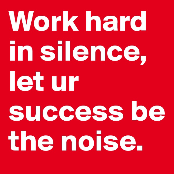 Work hard in silence, let ur success be the noise.