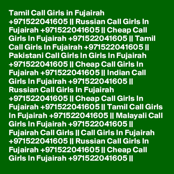 Tamil Call Girls in Fujairah +971522041605 || Russian Call Girls In Fujairah +971522041605 || Cheap Call Girls In Fujairah +971522041605 || Tamil Call Girls In Fujairah +971522041605 || Pakistani Call Girls In Girls In Fujairah +971522041605 || Cheap Call Girls In Fujairah +971522041605 || Indian Call Girls In Fujairah +971522041605 || Russian Call Girls In Fujairah +971522041605 || Cheap Call Girls In Fujairah +971522041605 || Tamil Call Girls In Fujairah +971522041605 || Malayali Call Girls In Fujairah +971522041605 || Fujairah Call Girls || Call Girls In Fujairah +971522041605 || Russian Call Girls In Fujairah +971522041605 || Cheap Call Girls In Fujairah +971522041605 || 