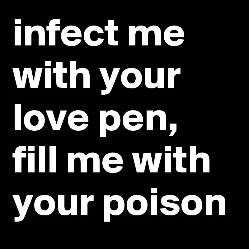 infect me with your love pen, fill me with your poison