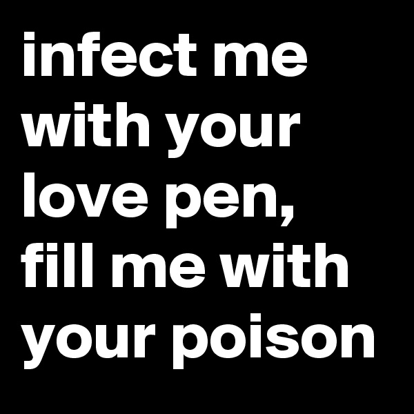infect me with your love pen, fill me with your poison