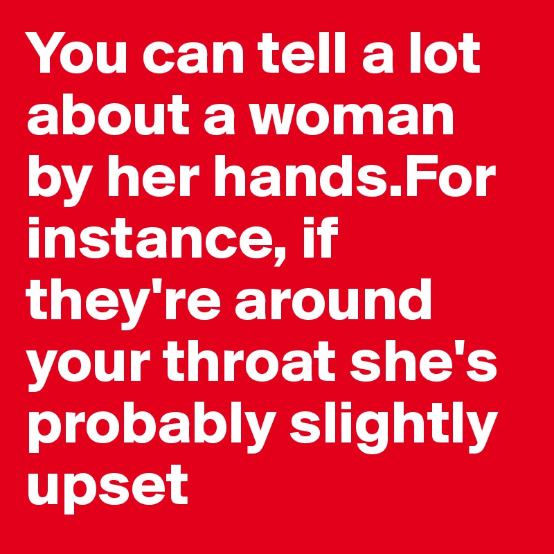 You can tell a lot about a woman by her hands.For instance, if they're around your throat she's probably slightly upset