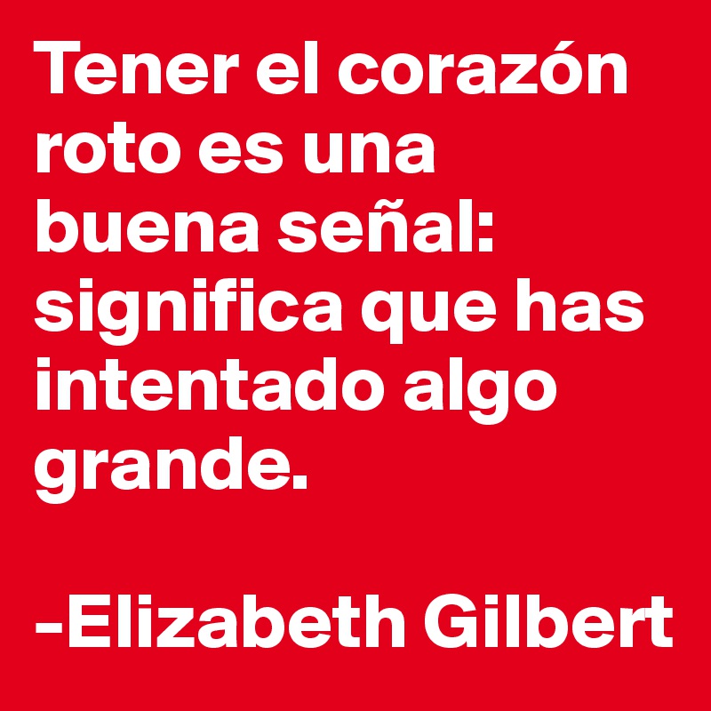 Tener el corazón roto es una buena señal: significa que has intentado algo grande.

-Elizabeth Gilbert