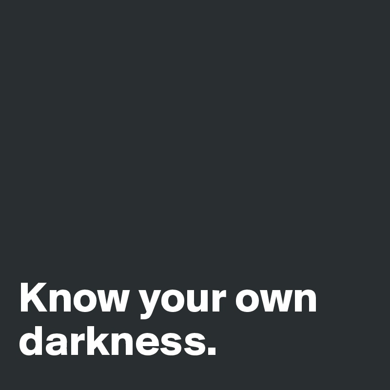 





Know your own darkness. 