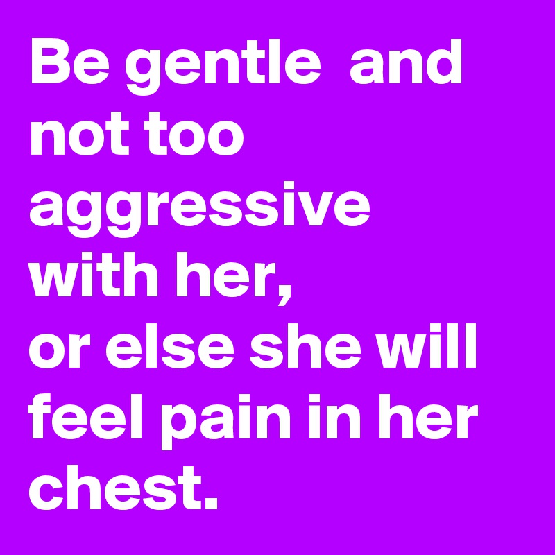 Be gentle  and not too aggressive with her,
or else she will feel pain in her chest. 