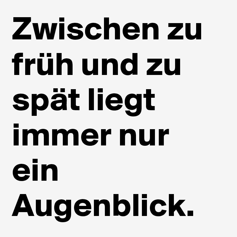 Zwischen zu früh und zu spät liegt immer nur ein Augenblick.