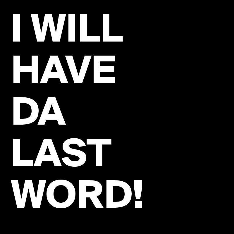 I WILL HAVE 
DA
LAST
WORD!