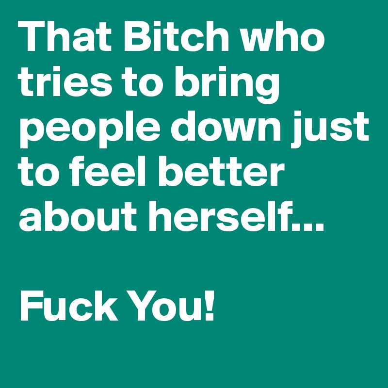 That Bitch who tries to bring people down just to feel better about herself...

Fuck You!