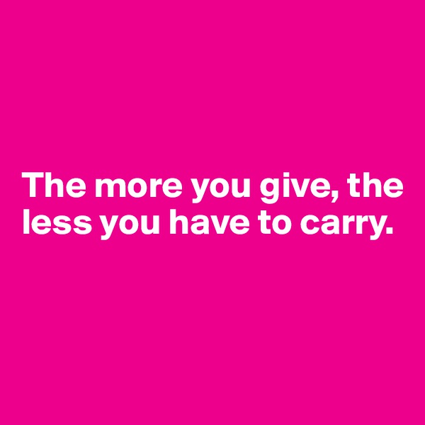 



The more you give, the less you have to carry.



