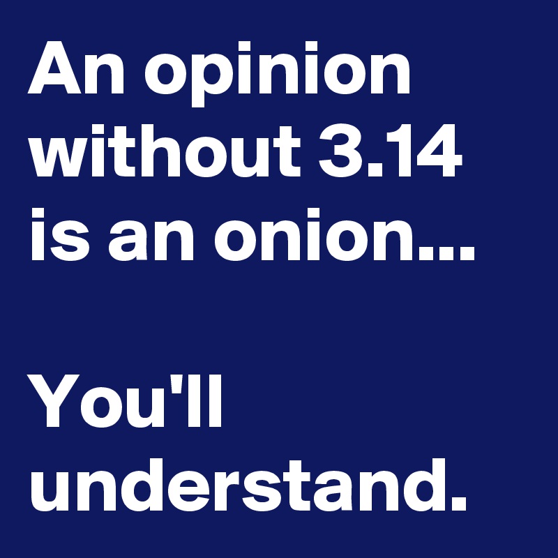 An opinion without 3.14 is an onion...

You'll understand. 