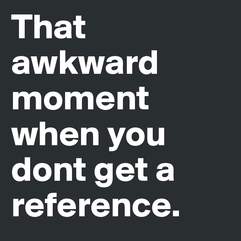 That awkward moment when you dont get a reference.