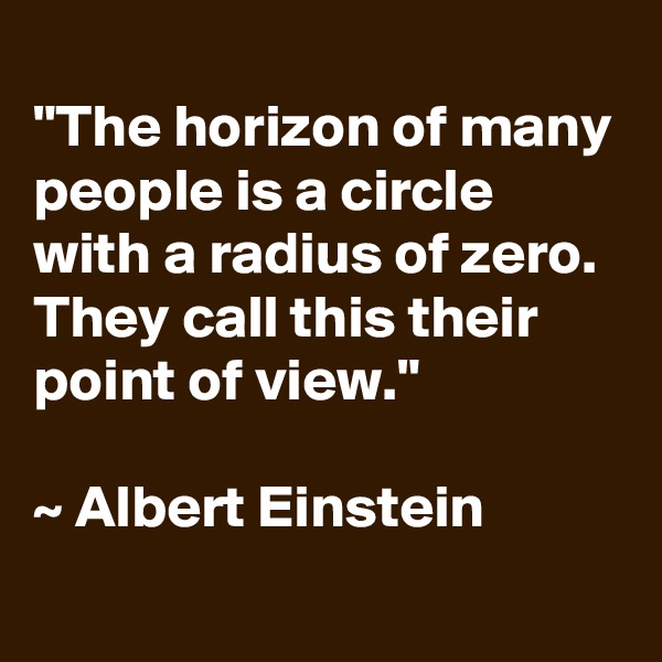 
"The horizon of many people is a circle with a radius of zero. They call this their point of view." 

~ Albert Einstein
