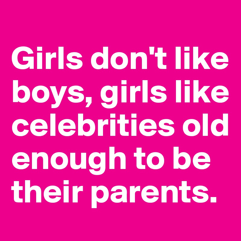 
Girls don't like boys, girls like celebrities old enough to be their parents.