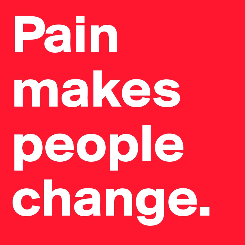 Pain makes people change.