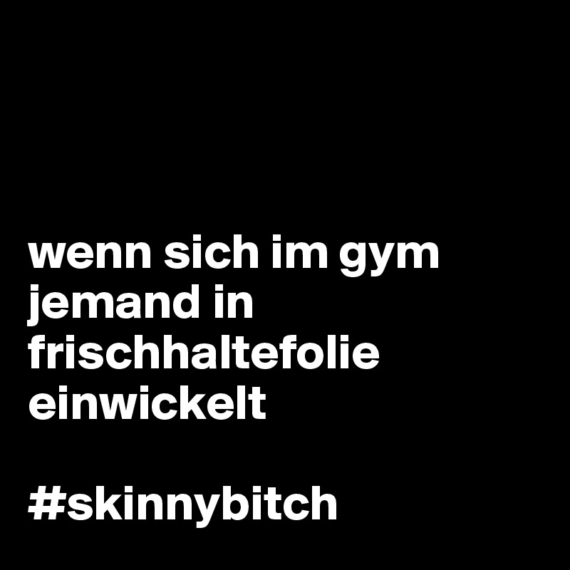 



wenn sich im gym jemand in frischhaltefolie einwickelt 

#skinnybitch 