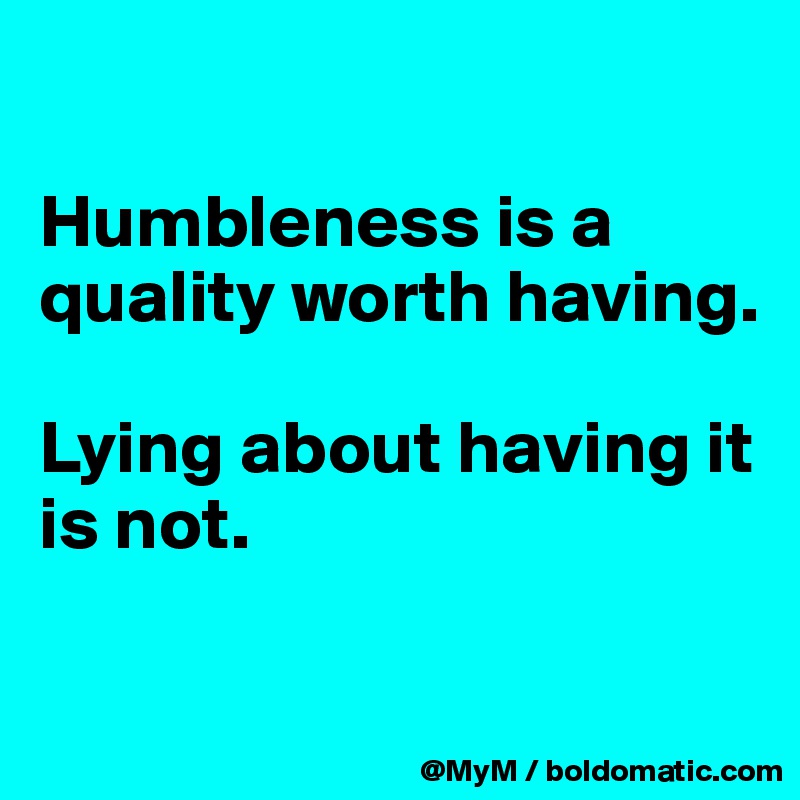

Humbleness is a quality worth having.

Lying about having it is not.

