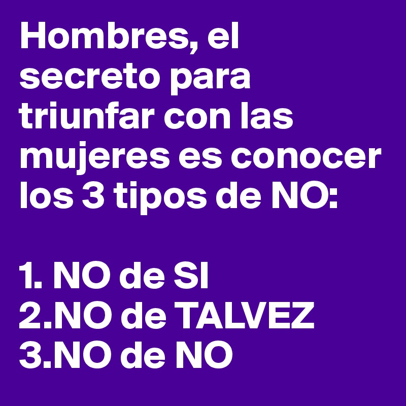 Hombres, el secreto para triunfar con las mujeres es conocer los 3 tipos de NO: 

1. NO de SI
2.NO de TALVEZ
3.NO de NO