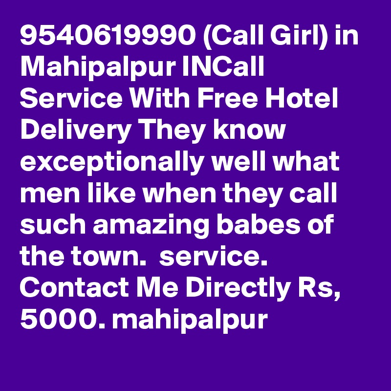 9540619990 (Call Girl) in Mahipalpur INCall Service With Free Hotel Delivery They know exceptionally well what men like when they call such amazing babes of the town.  service. Contact Me Directly Rs, 5000. mahipalpur 

