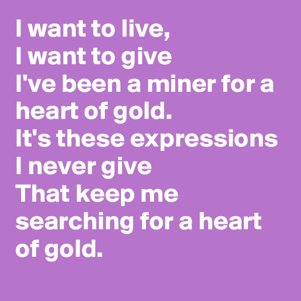 I want to live,
I want to give
I've been a miner for a heart of gold.
It's these expressions
I never give
That keep me searching for a heart of gold.