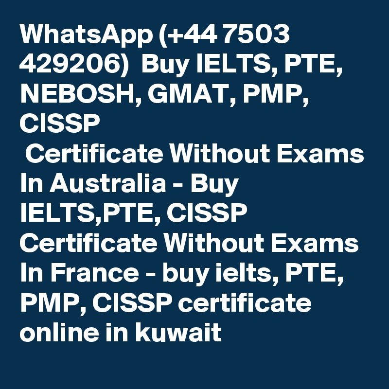 WhatsApp (+44 7503 429206)  Buy IELTS, PTE, NEBOSH, GMAT, PMP, CISSP 
 Certificate Without Exams In Australia - Buy IELTS,PTE, CISSP Certificate Without Exams In France - buy ielts, PTE, PMP, CISSP certificate online in kuwait