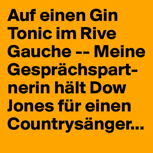 Auf einen Gin Tonic im Rive Gauche -- Meine Gesprächspart-nerin hält Dow Jones für einen Countrysänger...