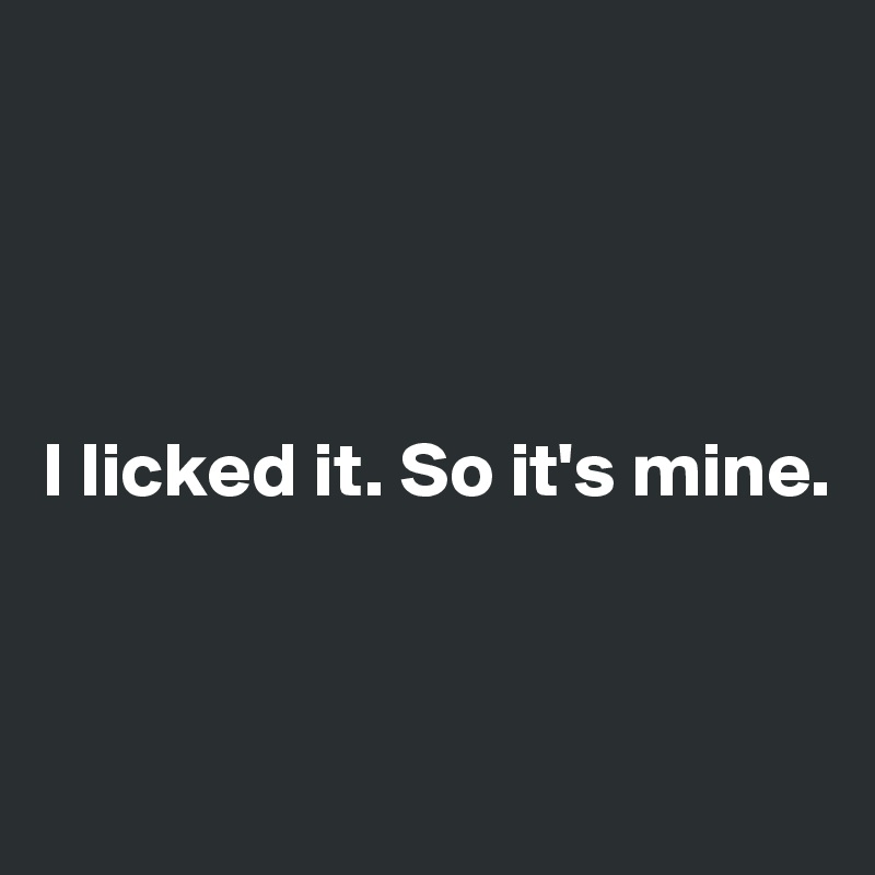 




I licked it. So it's mine.


