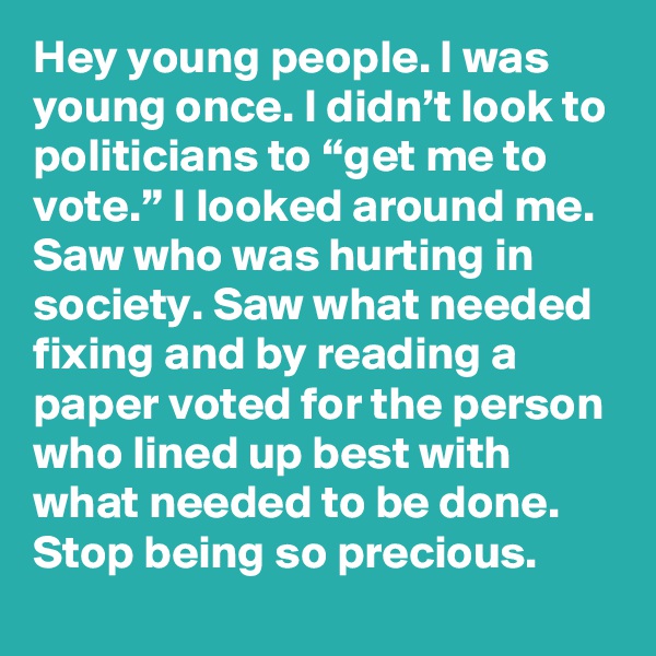 Hey young people. I was young once. I didn’t look to politicians to “get me to vote.” I looked around me. Saw who was hurting in society. Saw what needed fixing and by reading a paper voted for the person who lined up best with what needed to be done. Stop being so precious.
