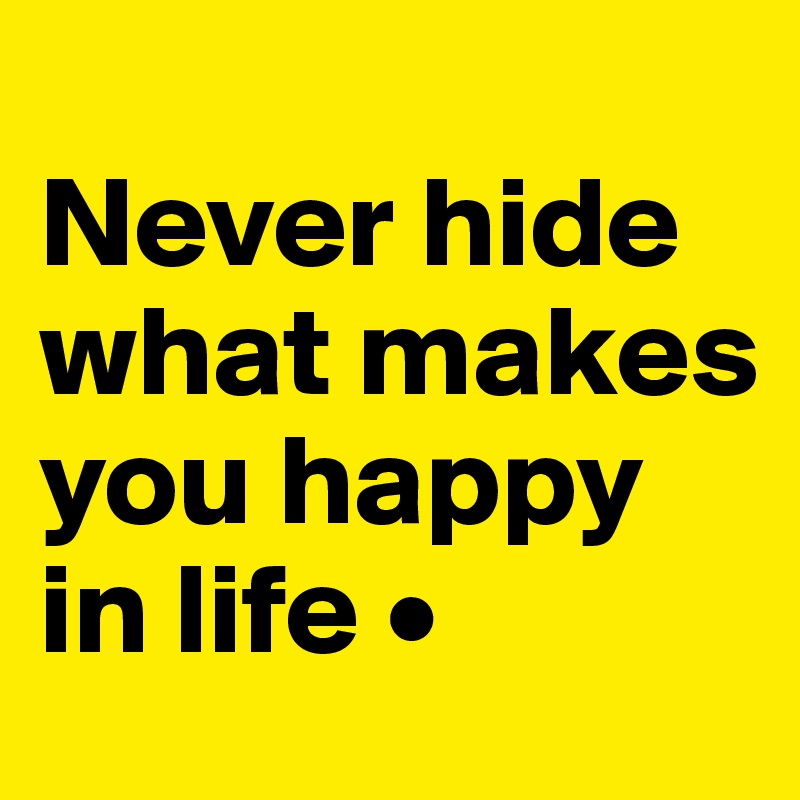 
Never hide what makes you happy in life •