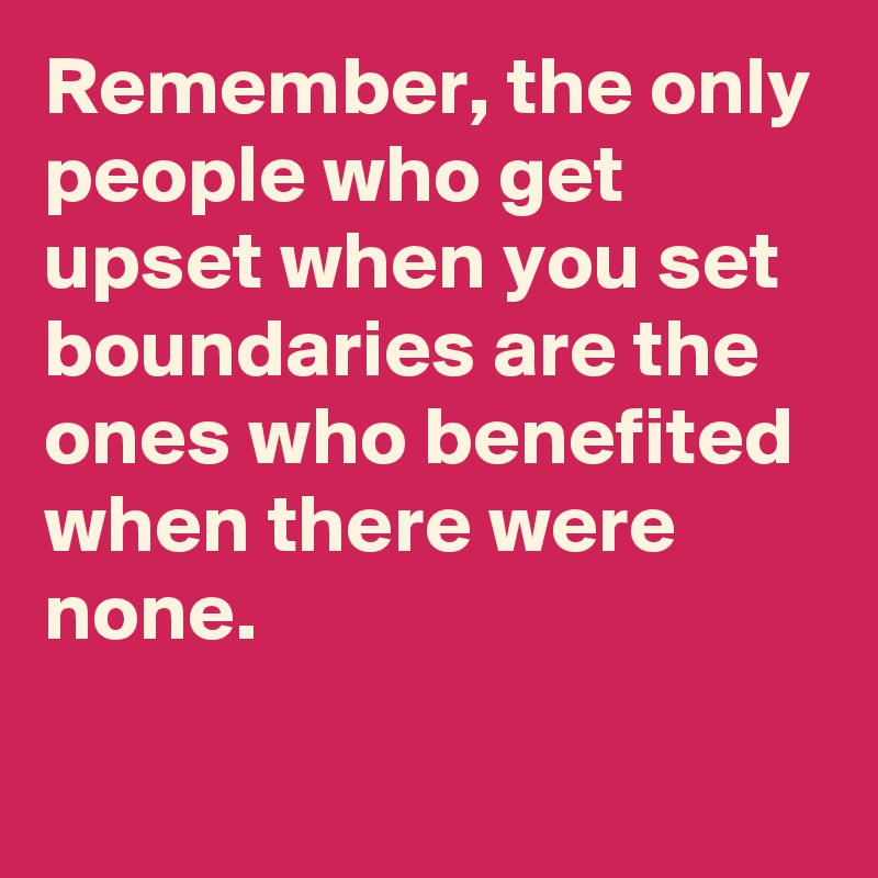 Remember, the only people who get upset when you set boundaries are the ones who benefited when there were none.

