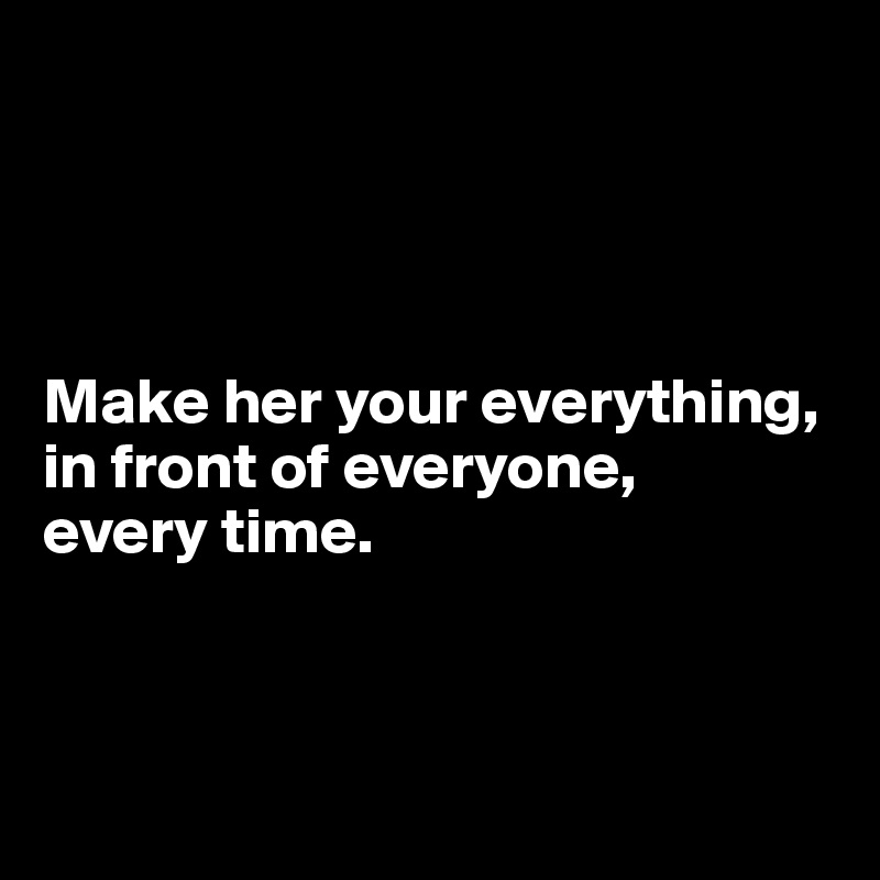 




Make her your everything, in front of everyone, 
every time.



