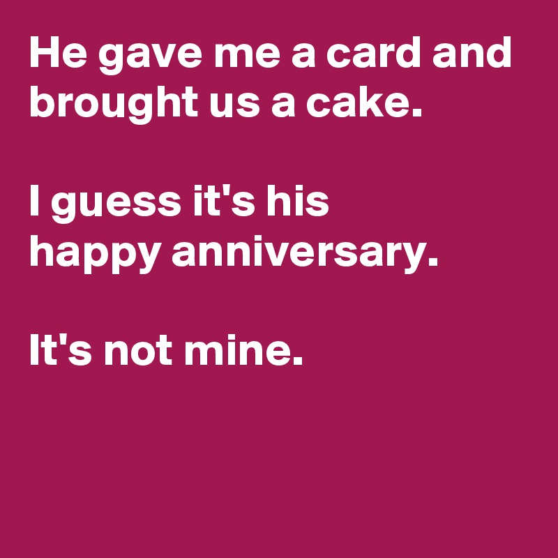 He gave me a card and brought us a cake.

I guess it's his
happy anniversary.

It's not mine.

