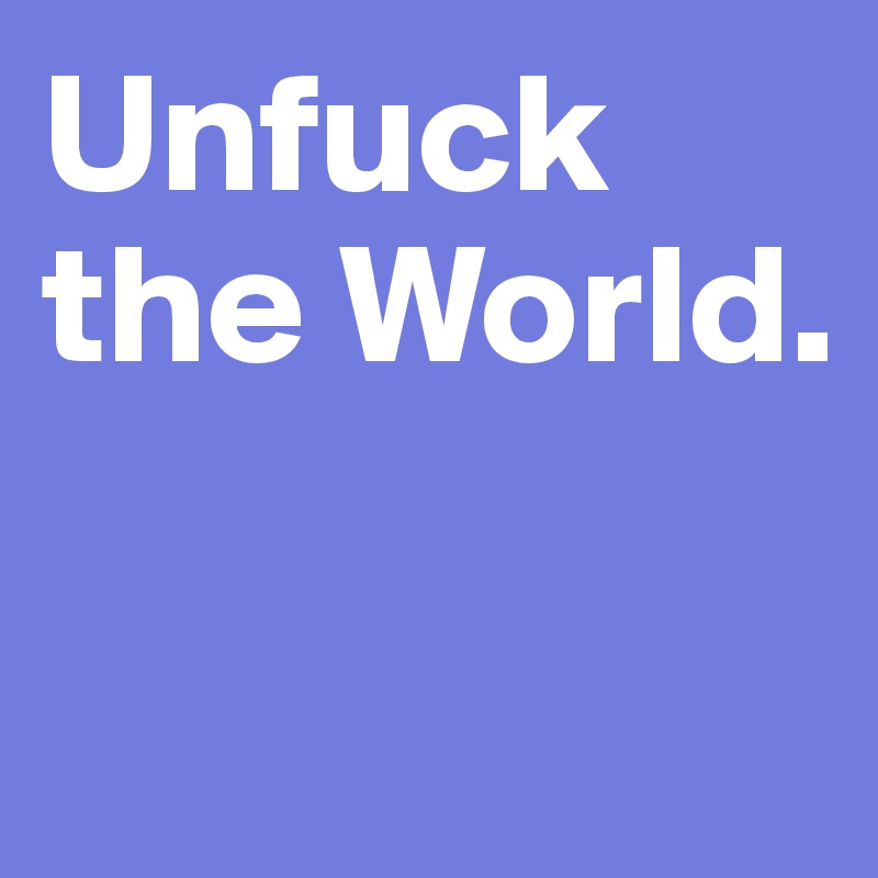 Unfuck the World.

