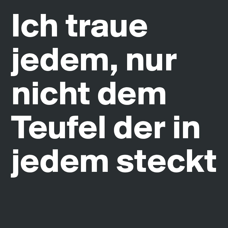 Ich traue jedem, nur nicht dem Teufel der in jedem steckt