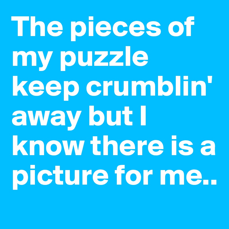 The pieces of my puzzle keep crumblin' away but I know there is a picture for me..