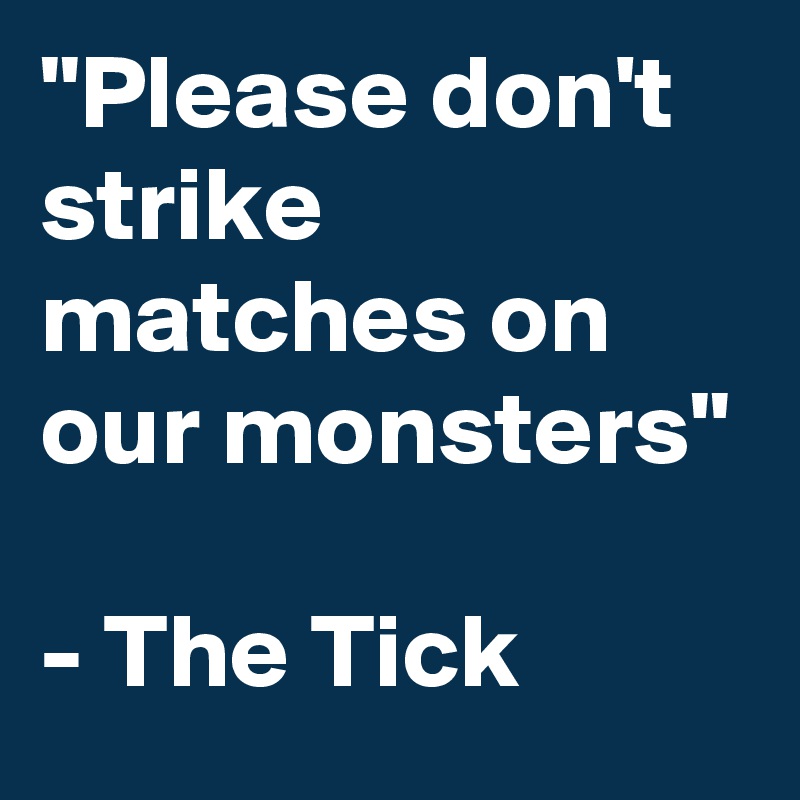 "Please don't strike matches on our monsters"

- The Tick