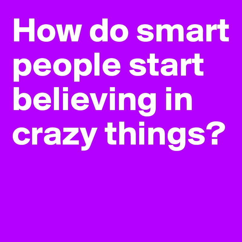 How do smart people start believing in crazy things?

