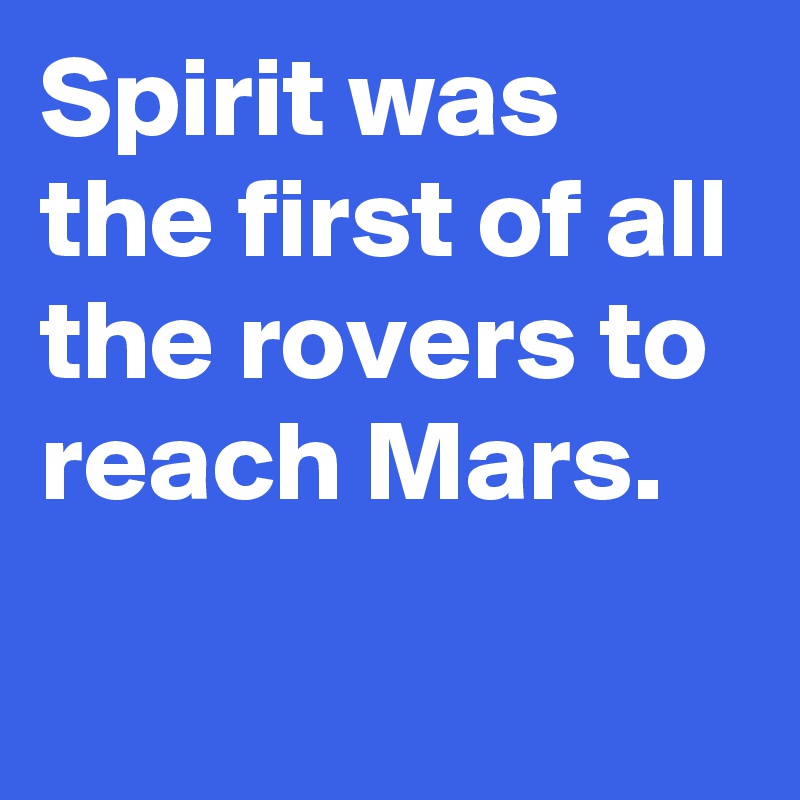 Spirit was the first of all the rovers to reach Mars.
