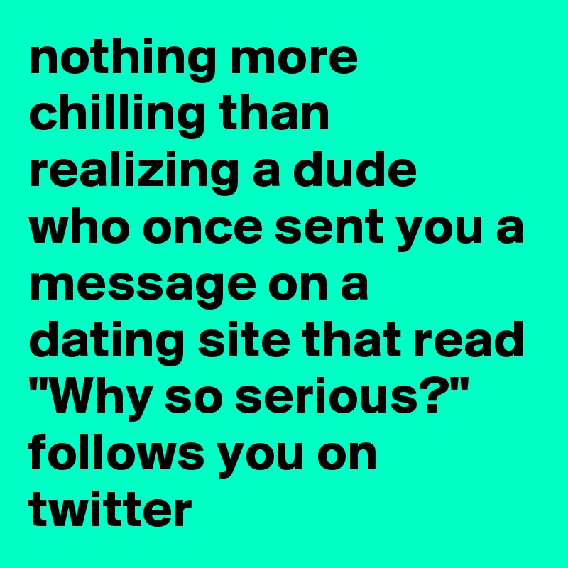 nothing more chilling than realizing a dude who once sent you a message on a dating site that read "Why so serious?" follows you on twitter
