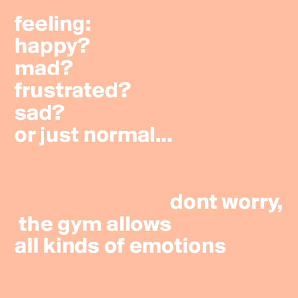 feeling:
happy?
mad?
frustrated?
sad?
or just normal...


                                   dont worry,
 the gym allows                    all kinds of emotions